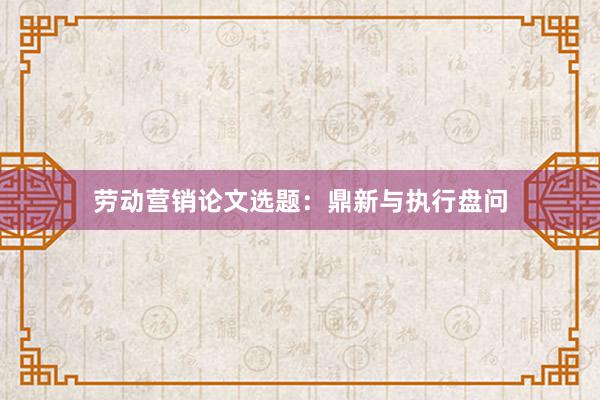 劳动营销论文选题：鼎新与执行盘问